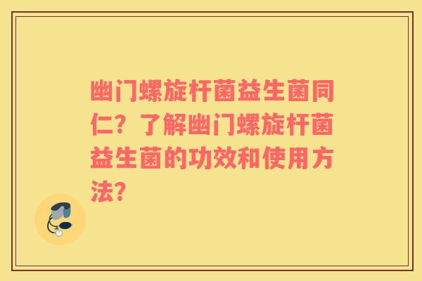幽门螺旋杆菌益生菌同仁？了解幽门螺旋杆菌益生菌的功效和使用方法？