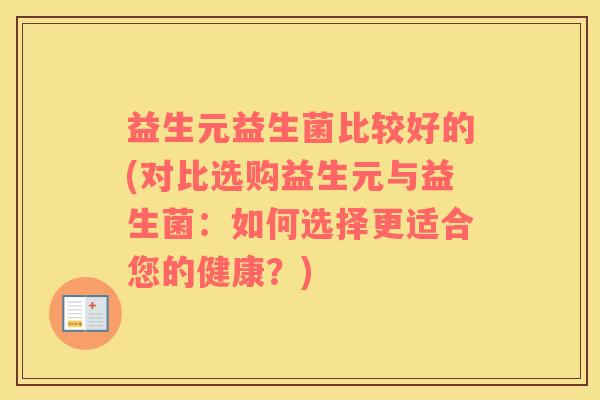 益生元益生菌比较好的(对比选购益生元与益生菌：如何选择更适合您的健康？)
