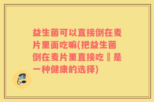 益生菌可以直接倒在麦片里面吃嘛(把益生菌倒在麦片里直接吃–是一种健康的选择)