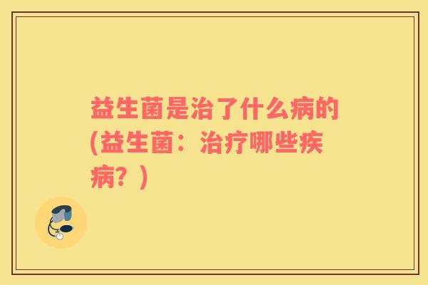 益生菌是治了什么病的(益生菌：治疗哪些疾病？)