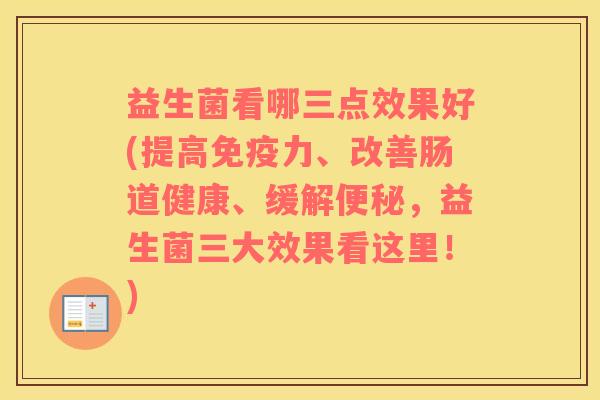 益生菌看哪三点效果好(提高免疫力、改善肠道健康、缓解便秘，益生菌三大效果看这里！)