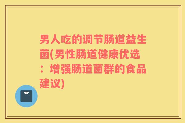 男人吃的调节肠道益生菌(男性肠道健康优选：增强肠道菌群的食品建议)