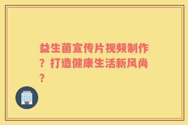 益生菌宣传片视频制作？打造健康生活新风尚？