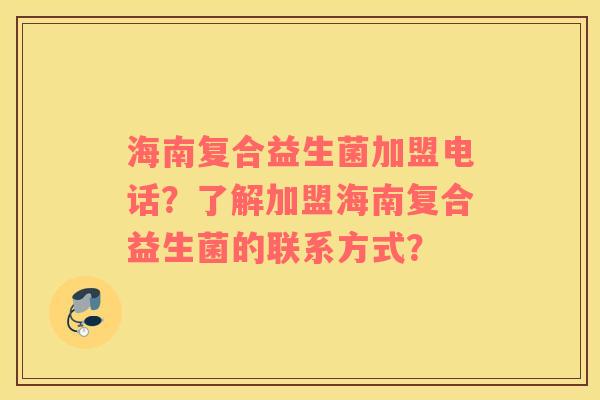 海南复合益生菌加盟电话？了解加盟海南复合益生菌的联系方式？