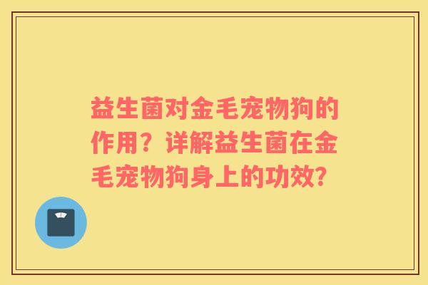 益生菌对金毛宠物狗的作用？详解益生菌在金毛宠物狗身上的功效？