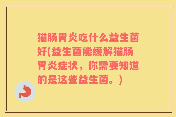 猫肠胃炎吃什么益生菌好(益生菌能缓解猫肠胃炎症状，你需要知道的是这些益生菌。)
