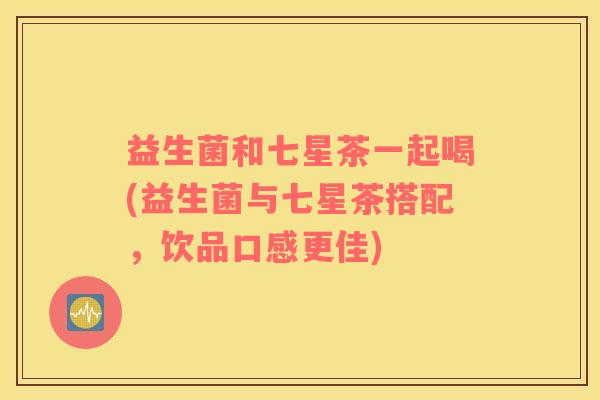 益生菌和七星茶一起喝(益生菌与七星茶搭配，饮品口感更佳)