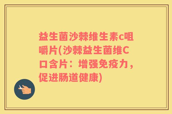 益生菌沙棘维生素c咀嚼片(沙棘益生菌维C口含片：增强力，促进肠道健康)