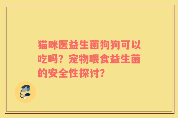 猫咪医益生菌狗狗可以吃吗？宠物喂食益生菌的安全性探讨？