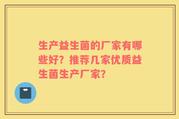 生产益生菌的厂家有哪些好？推荐几家优质益生菌生产厂家？