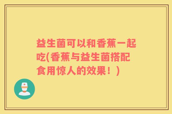 益生菌可以和香蕉一起吃(香蕉与益生菌搭配食用惊人的效果！)