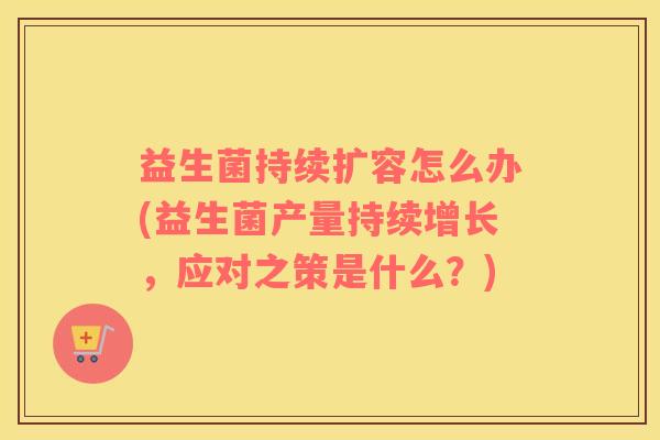 益生菌持续扩容怎么办(益生菌产量持续增长，应对之策是什么？)