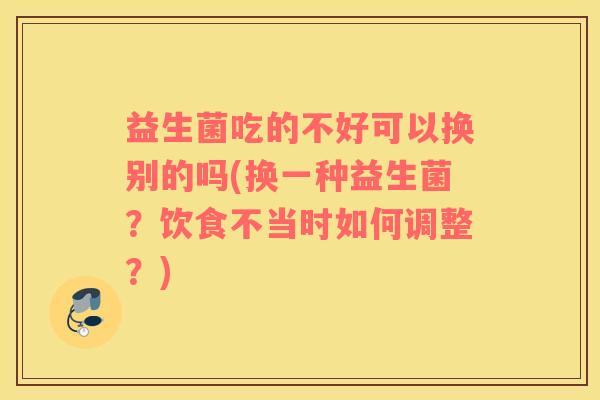 益生菌吃的不好可以换别的吗(换一种益生菌？饮食不当时如何调整？)