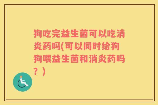 狗吃完益生菌可以吃药吗(可以同时给狗狗喂益生菌和药吗?) 狗吃完益生菌可以吃药吗(可以同时给狗狗喂益生菌和药吗?)