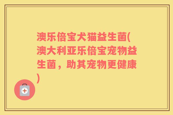 澳乐倍宝犬猫益生菌(澳大利亚乐倍宝宠物益生菌，助其宠物更健康)