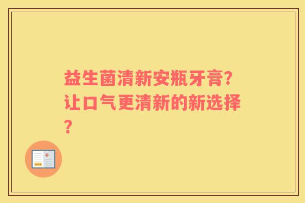 益生菌清新安瓶牙膏？让口气更清新的新选择？