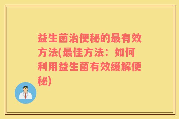 益生菌治便秘的最有效方法(最佳方法：如何利用益生菌有效缓解便秘)