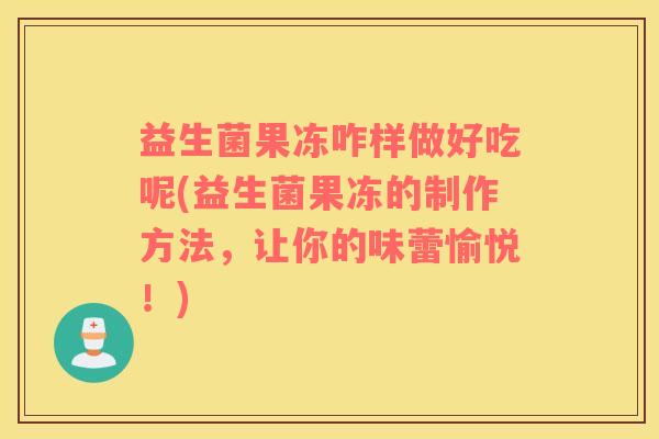 益生菌果冻咋样做好吃呢(益生菌果冻的制作方法，让你的味蕾愉悦！)