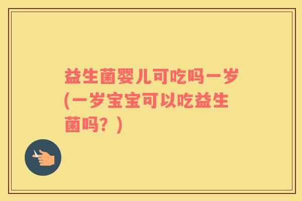 益生菌婴儿可吃吗一岁(一岁宝宝可以吃益生菌吗?) 益生菌婴儿可吃吗一岁(一岁宝宝可以吃益生菌吗?)