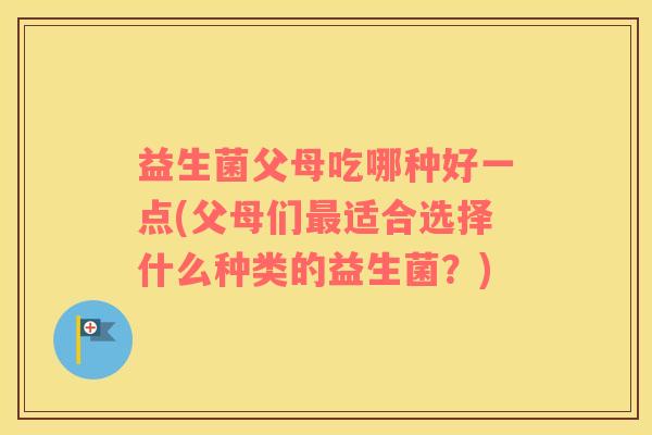 益生菌父母吃哪种好一点(父母们最适合选择什么种类的益生菌？)