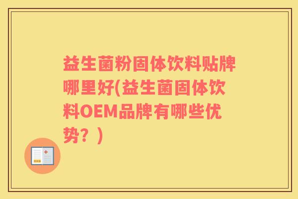 益生菌粉固体饮料贴牌哪里好(益生菌固体饮料OEM品牌有哪些优势？)
