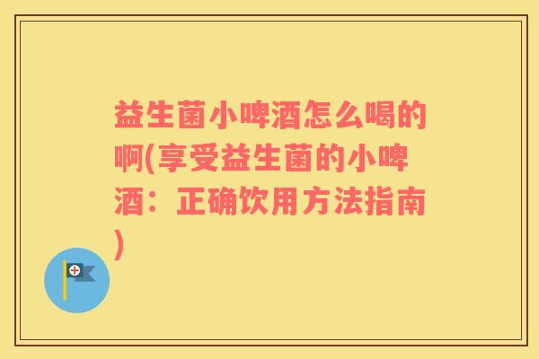 益生菌小啤酒怎么喝的啊(享受益生菌的小啤酒：正确饮用方法指南)