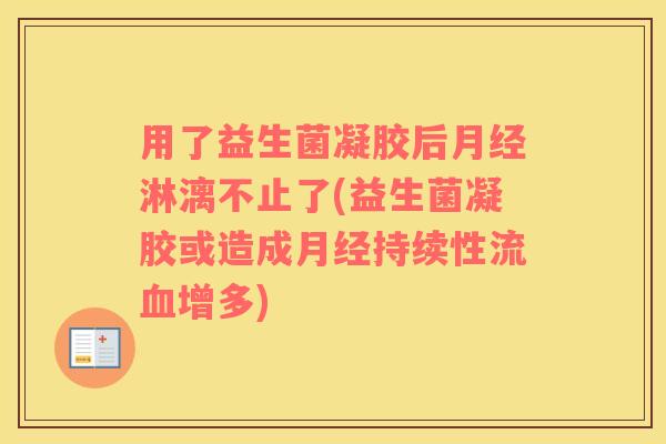 用了益生菌凝胶后月经淋漓不止了(益生菌凝胶或造成月经持续性流血增多)