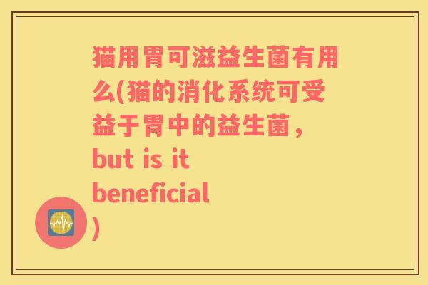 猫用胃可滋益生菌有用么(猫的消化系统可受益于胃中的益生菌， but is it beneficial)