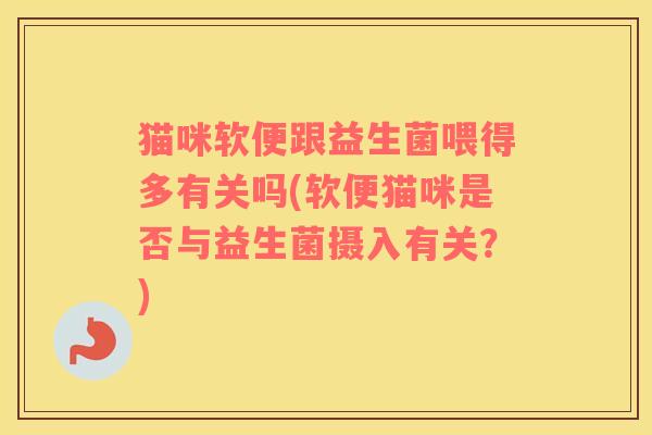 猫咪软便跟益生菌喂得多有关吗(软便猫咪是否与益生菌摄入有关？)