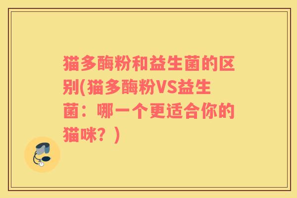 猫多酶粉和益生菌的区别(猫多酶粉VS益生菌：哪一个更适合你的猫咪？)