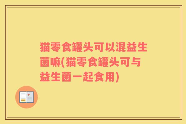 猫零食罐头可以混益生菌嘛(猫零食罐头可与益生菌一起食用)
