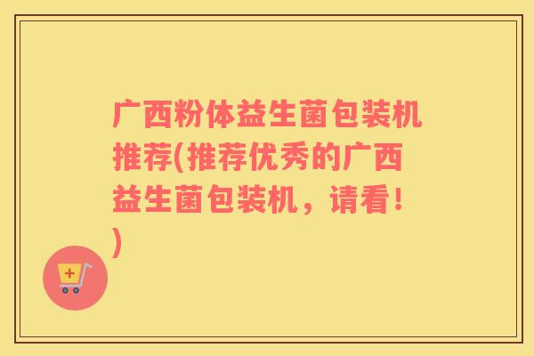 广西粉体益生菌包装机推荐(推荐优秀的广西益生菌包装机，请看！)