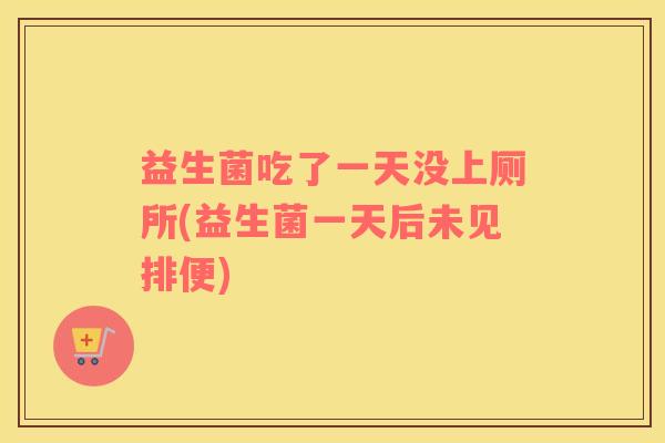 益生菌吃了一天没上厕所(益生菌一天后未见排便)