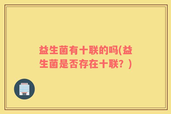 益生菌有十联的吗(益生菌是否存在十联？)