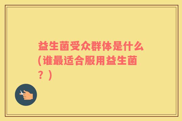 益生菌受众群体是什么(谁最适合服用益生菌？)