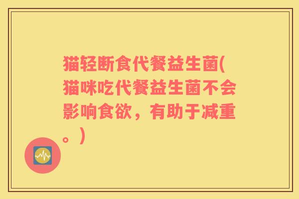 猫轻断食代餐益生菌(猫咪吃代餐益生菌不会影响食欲，有助于减重。)
