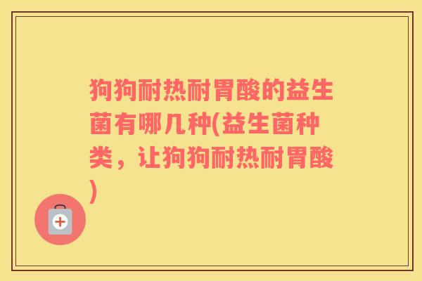 狗狗耐热耐胃酸的益生菌有哪几种(益生菌种类，让狗狗耐热耐胃酸)