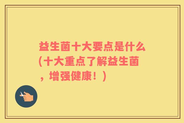 益生菌十大要点是什么(十大重点了解益生菌，增强健康！)
