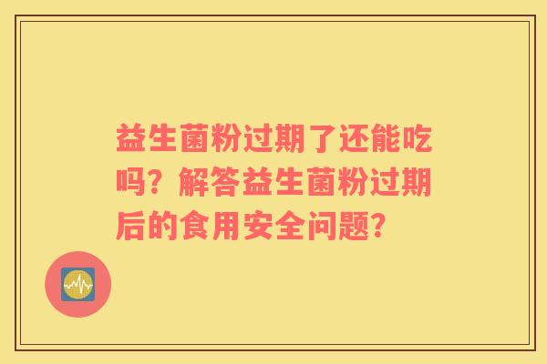 益生菌粉过期了还能吃吗？解答益生菌粉过期后的食用安全问题？