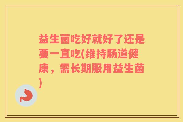 益生菌吃好就好了还是要一直吃(维持肠道健康，需长期服用益生菌)