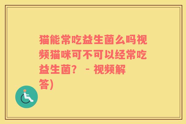 猫能常吃益生菌么吗视频猫咪可不可以经常吃益生菌？ - 视频解答)