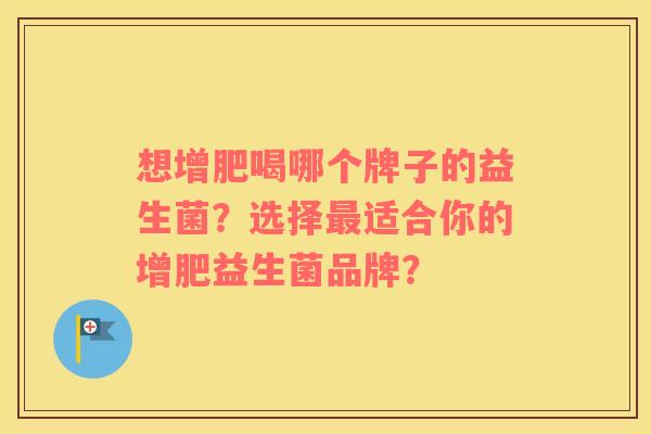 想增肥喝哪个牌子的益生菌？选择最适合你的增肥益生菌品牌？