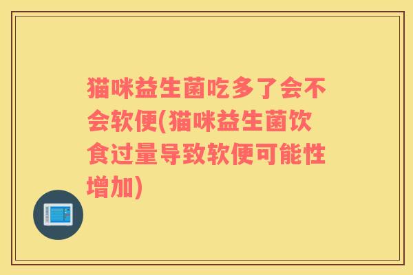猫咪益生菌吃多了会不会软便(猫咪益生菌饮食过量导致软便可能性增加)