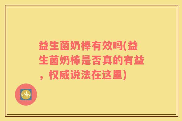 益生菌奶棒有效吗(益生菌奶棒是否真的有益，权威说法在这里)