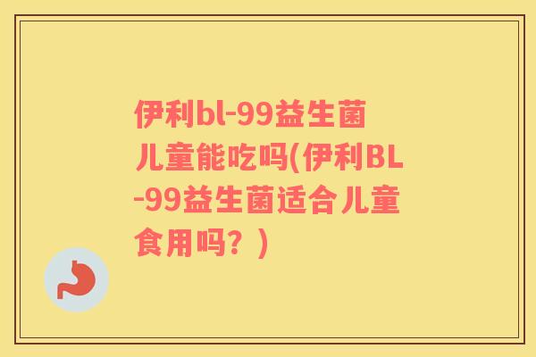 伊利bl-99益生菌儿童能吃吗(伊利BL-99益生菌适合儿童食用吗？)