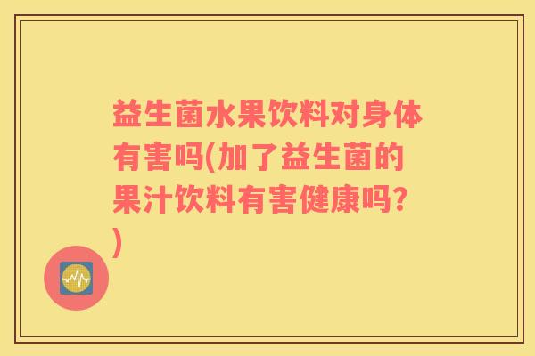 益生菌水果饮料对身体有害吗(加了益生菌的果汁饮料有害健康吗？)