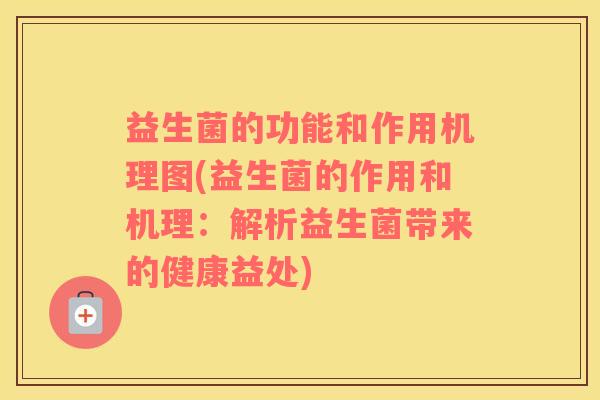 益生菌的功能和作用机理图(益生菌的作用和机理：解析益生菌带来的健康益处)