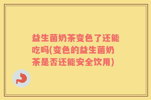 益生菌奶茶变色了还能吃吗(变色的益生菌奶茶是否还能安全饮用)