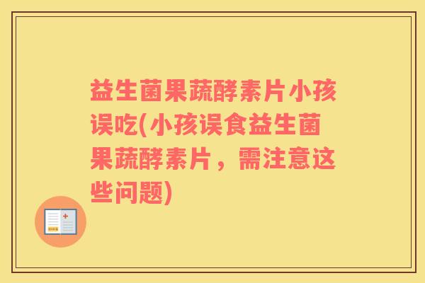 益生菌果蔬酵素片小孩误吃(小孩误食益生菌果蔬酵素片，需注意这些问题)