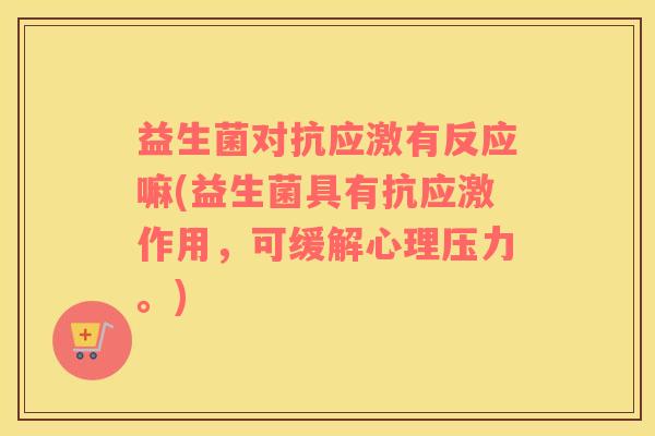 益生菌对抗应激有反应嘛(益生菌具有抗应激作用，可缓解心理压力。)